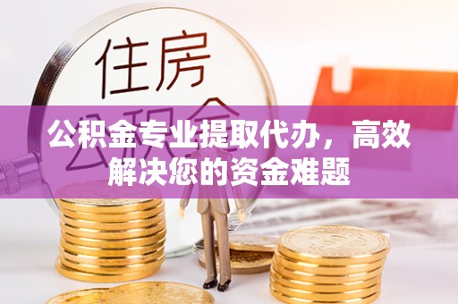 石阡公积金专业提取代办，高效解决您的资金难题