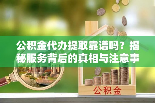 石阡公积金代办提取靠谱吗？揭秘服务背后的真相与注意事项