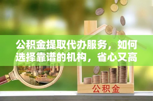 石阡公积金提取代办服务，如何选择靠谱的机构，省心又高效