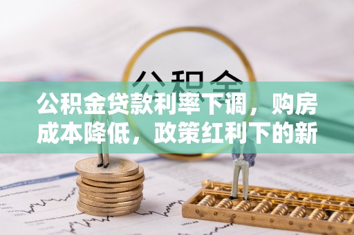 石阡公积金贷款利率下调，购房成本降低，政策红利下的新机遇
