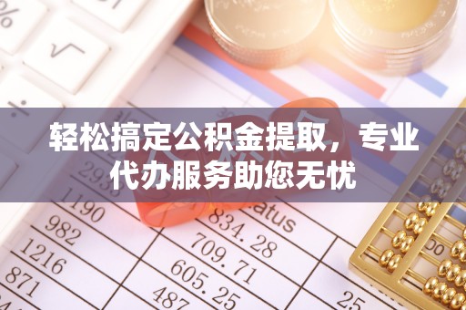 石阡轻松搞定公积金提取，专业代办服务助您无忧