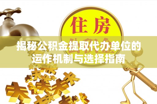 石阡揭秘公积金提取代办单位的运作机制与选择指南