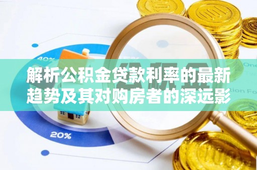 石阡解析公积金贷款利率的最新趋势及其对购房者的深远影响