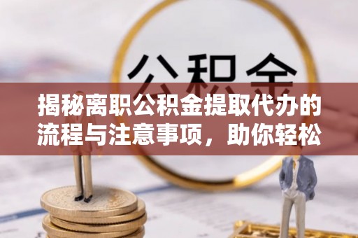 石阡揭秘离职公积金提取代办的流程与注意事项，助你轻松拿回属于你的钱！