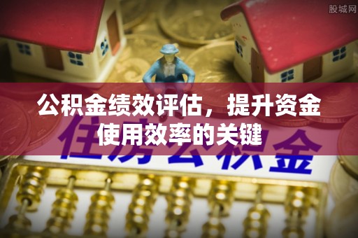 石阡公积金绩效评估，提升资金使用效率的关键