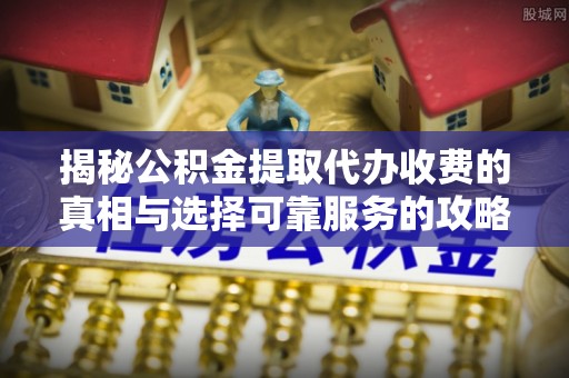石阡揭秘公积金提取代办收费的真相与选择可靠服务的攻略