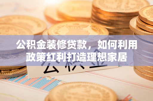 石阡公积金装修贷款，如何利用政策红利打造理想家居
