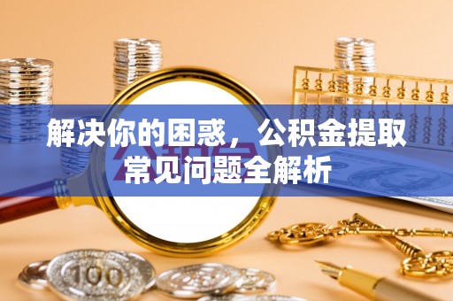 石阡解决你的困惑，公积金提取常见问题全解析