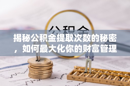石阡揭秘公积金提取次数的秘密，如何最大化你的财富管理