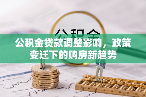 石阡公积金贷款调整影响，政策变迁下的购房新趋势