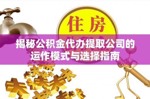 石阡揭秘公积金代办提取公司的运作模式与选择指南