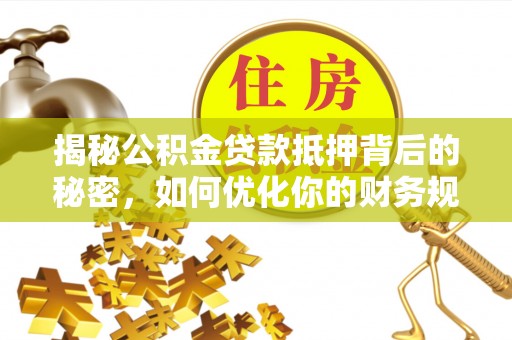 石阡揭秘公积金贷款抵押背后的秘密，如何优化你的财务规划