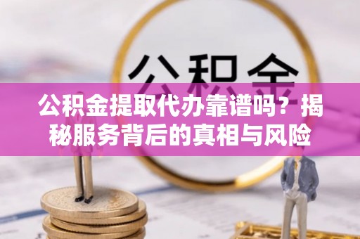 石阡公积金提取代办靠谱吗？揭秘服务背后的真相与风险