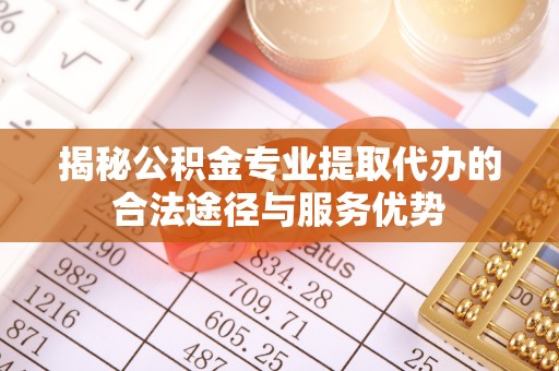 石阡揭秘公积金专业提取代办的合法途径与服务优势
