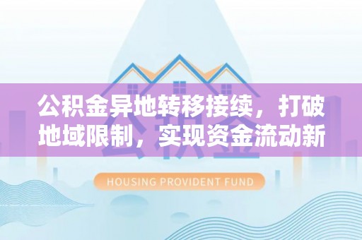 石阡公积金异地转移接续，打破地域限制，实现资金流动新纪元