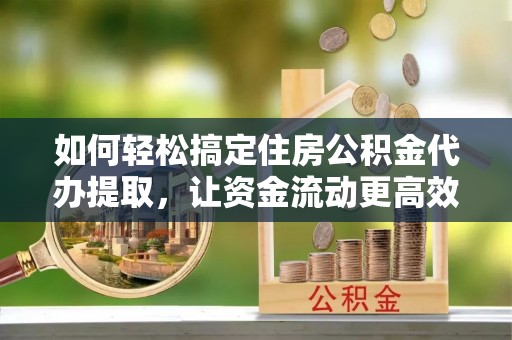 石阡如何轻松搞定住房公积金代办提取，让资金流动更高效