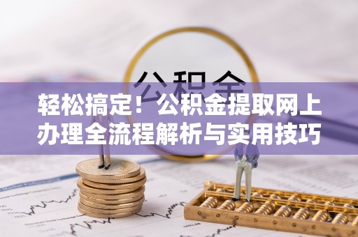 石阡轻松搞定！公积金提取网上办理全流程解析与实用技巧