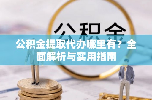 石阡公积金提取代办哪里有？全面解析与实用指南