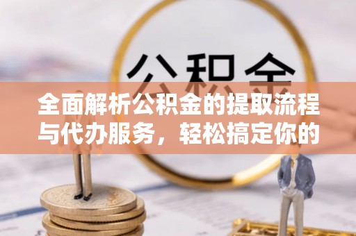 石阡全面解析公积金的提取流程与代办服务，轻松搞定你的公积金咨询代办提取