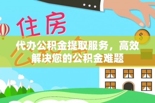 石阡代办公积金提取服务，高效解决您的公积金难题
