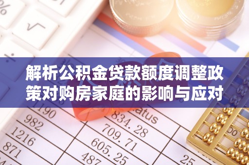 石阡解析公积金贷款额度调整政策对购房家庭的影响与应对策略