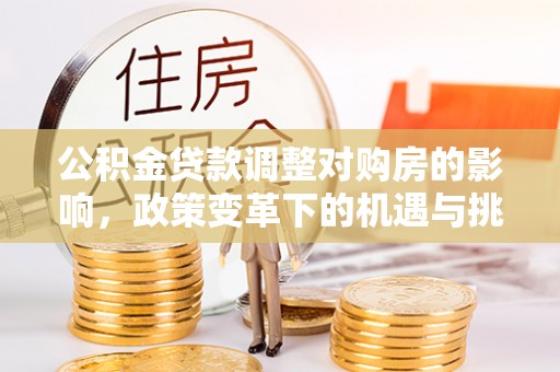 石阡公积金贷款调整对购房的影响，政策变革下的机遇与挑战