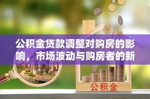 石阡公积金贷款调整对购房的影响，市场波动与购房者的新选择