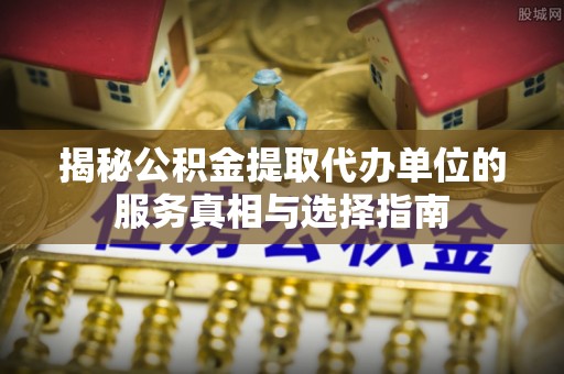 石阡揭秘公积金提取代办单位的服务真相与选择指南