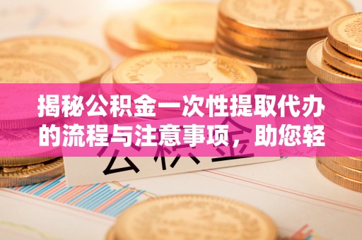 石阡揭秘公积金一次性提取代办的流程与注意事项，助您轻松搞定财务规划