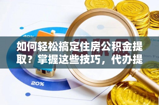 石阡如何轻松搞定住房公积金提取？掌握这些技巧，代办提取住房公积金不再难