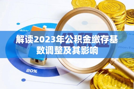 石阡解读2023年公积金缴存基数调整及其影响