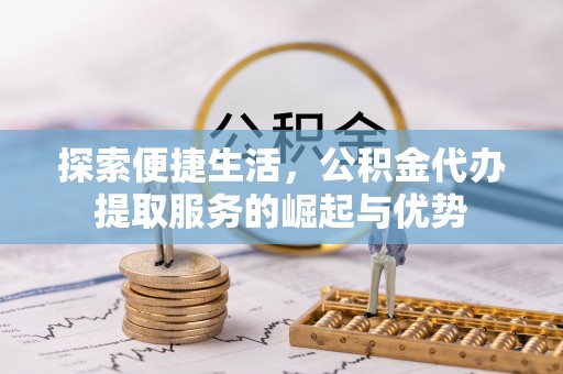 石阡探索便捷生活，公积金代办提取服务的崛起与优势