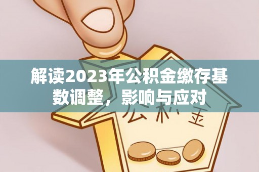 石阡解读2023年公积金缴存基数调整，影响与应对