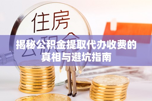 石阡揭秘公积金提取代办收费的真相与避坑指南
