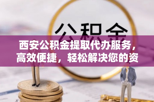 石阡西安公积金提取代办服务，高效便捷，轻松解决您的资金需求