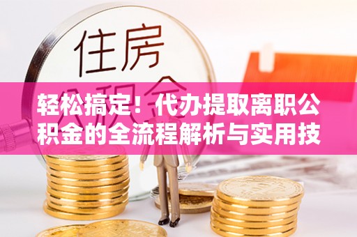 石阡轻松搞定！代办提取离职公积金的全流程解析与实用技巧
