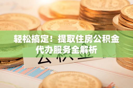 石阡轻松搞定！提取住房公积金代办服务全解析