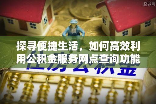 石阡探寻便捷生活，如何高效利用公积金服务网点查询功能