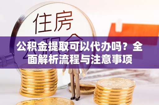 石阡公积金提取可以代办吗？全面解析流程与注意事项