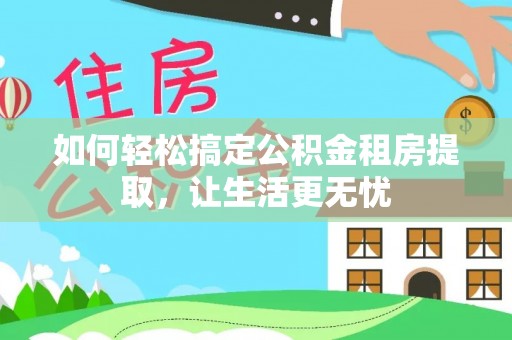 石阡如何轻松搞定公积金租房提取，让生活更无忧