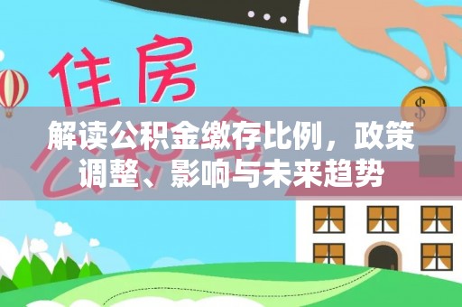 石阡解读公积金缴存比例，政策调整、影响与未来趋势