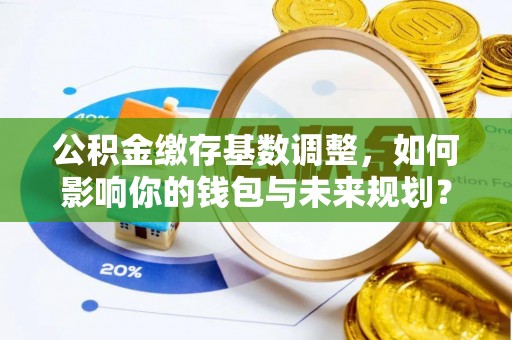 石阡公积金缴存基数调整，如何影响你的钱包与未来规划？