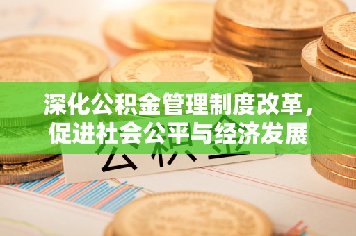 石阡深化公积金管理制度改革，促进社会公平与经济发展