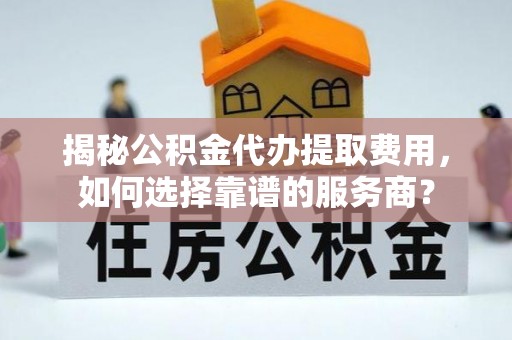 石阡揭秘公积金代办提取费用，如何选择靠谱的服务商？