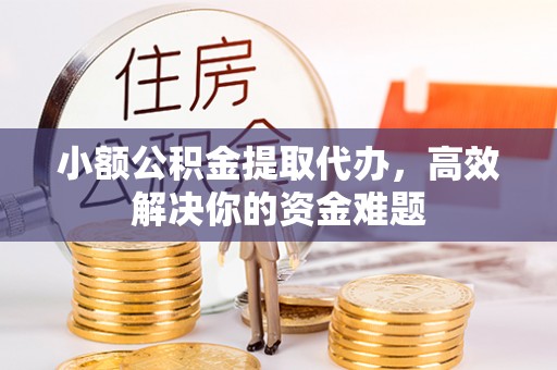 石阡小额公积金提取代办，高效解决你的资金难题