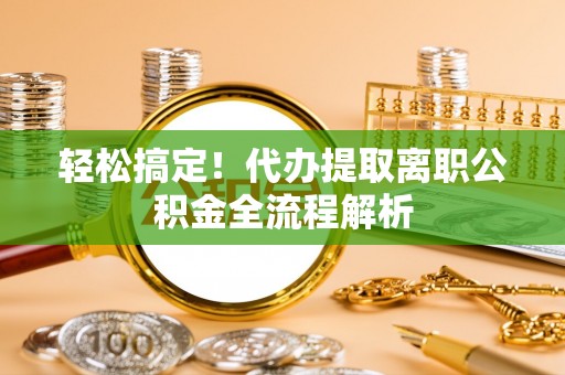 石阡轻松搞定！代办提取离职公积金全流程解析