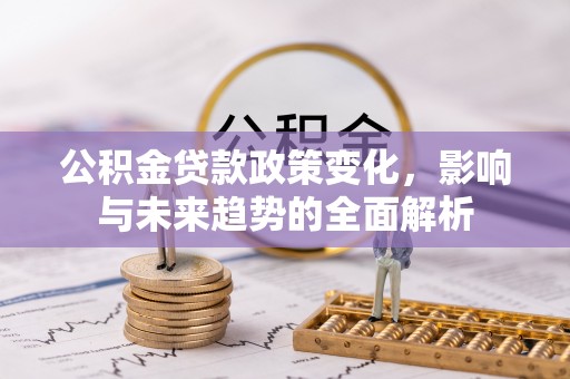 石阡公积金贷款政策变化，影响与未来趋势的全面解析