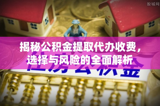 石阡揭秘公积金提取代办收费，选择与风险的全面解析