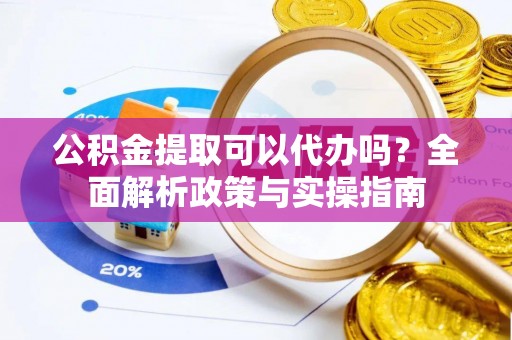 石阡公积金提取可以代办吗？全面解析政策与实操指南