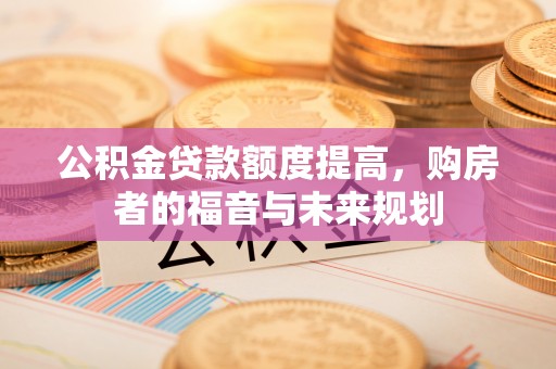 石阡公积金贷款额度提高，购房者的福音与未来规划